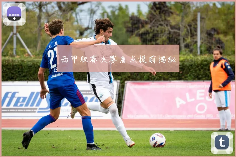 西甲联赛决赛看点提前揭秘