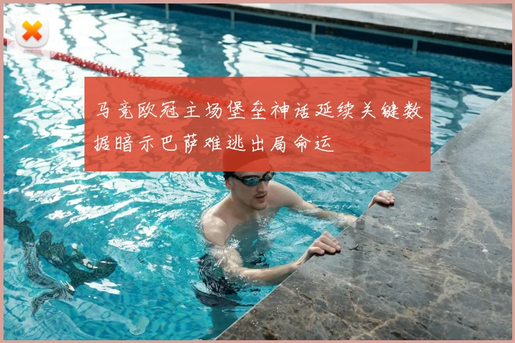 马竞欧冠主场堡垒神话延续关键数据暗示巴萨难逃出局命运