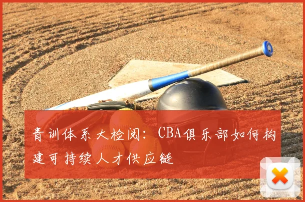 青训体系大检阅：CBA俱乐部如何构建可持续人才供应链
