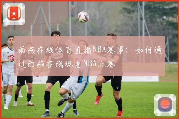 雨燕在线体育直播NBA赛事：如何通过雨燕在线观看NBA比赛
