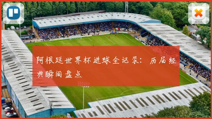 阿根廷世界杯进球全记录：历届经典瞬间盘点
